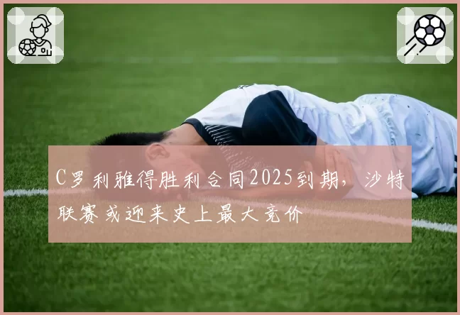 C罗利雅得胜利合同2025到期，沙特联赛或迎来史上最大竞价
