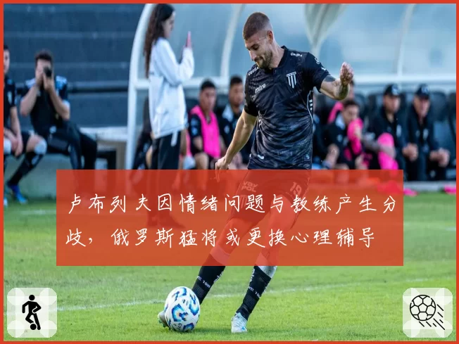 卢布列夫因情绪问题与教练产生分歧，俄罗斯猛将或更换心理辅导