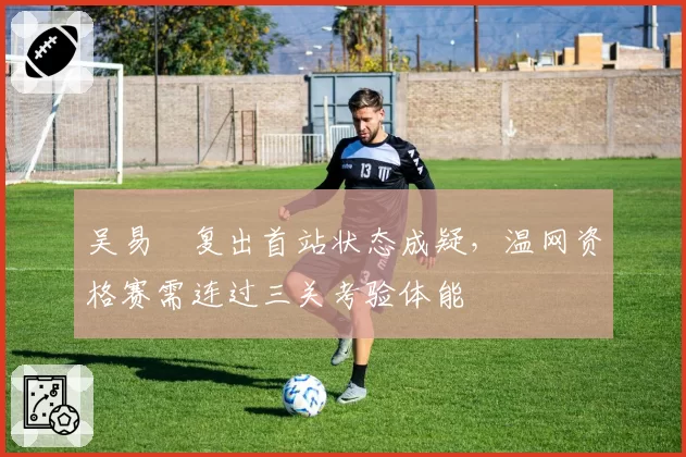 吴易昺复出首站状态成疑，温网资格赛需连过三关考验体能