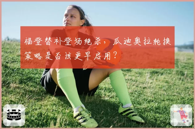 福登替补登场绝杀,瓜迪奥拉轮换策略是否该更早启用?