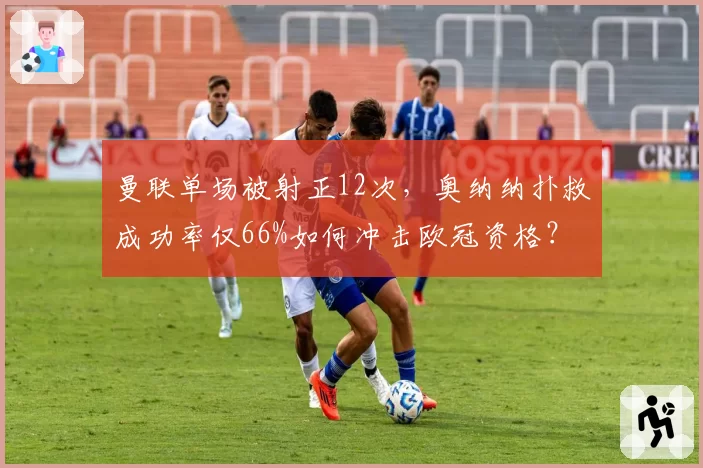 曼联单场被射正12次，奥纳纳扑救成功率仅66%如何冲击欧冠资格？