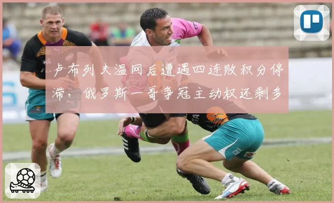 卢布列夫温网后遭遇四连败积分停滞,俄罗斯一哥争冠主动权还剩多少?