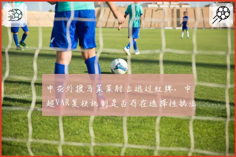 申花外援马莱莱肘击逃过红牌,中超VAR复核机制是否存在选择性执法?