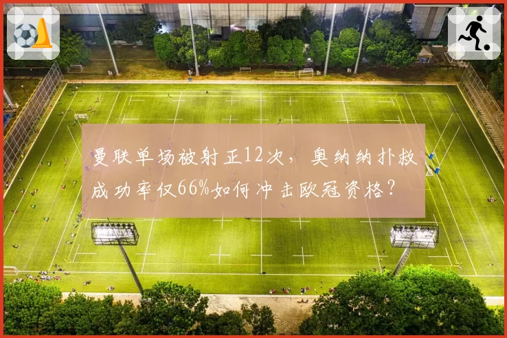 曼联单场被射正12次，奥纳纳扑救成功率仅66%如何冲击欧冠资格？