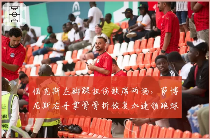 福克斯左脚踝扭伤缺席两场,萨博尼斯右手掌骨骨折恢复加速领跑球队