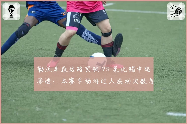 勒沃库森边路突破 vs 莱比锡中路渗透,本赛季场均过人成功次数与禁区内射门占比对比