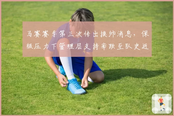 马赛赛季第三次传出换帅消息，保级压力下管理层支持率跌至队史近十年最低值