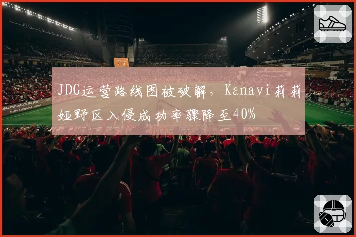 JDG运营路线图被破解,Kanavi莉莉娅野区入侵成功率骤降至40%