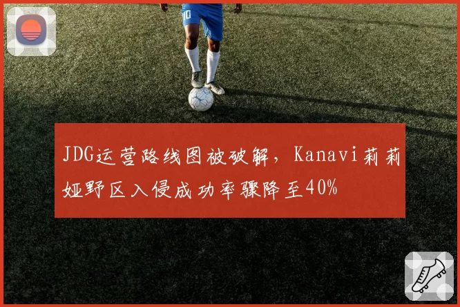 JDG运营路线图被破解，Kanavi莉莉娅野区入侵成功率骤降至40%