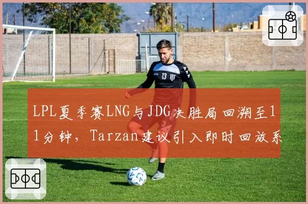 LPL夏季赛LNG与JDG决胜局回溯至11分钟，Tarzan建议引入即时回放系统