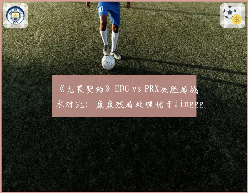 《无畏契约》EDG vs PRX决胜局战术对比：康康残局处理优于Jinggg