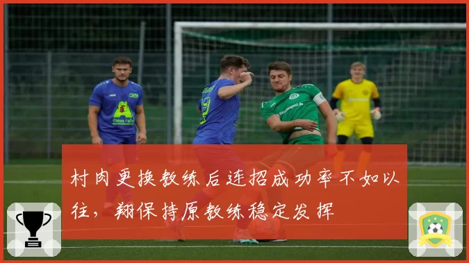 村肉更换教练后连招成功率不如以往，翔保持原教练稳定发挥