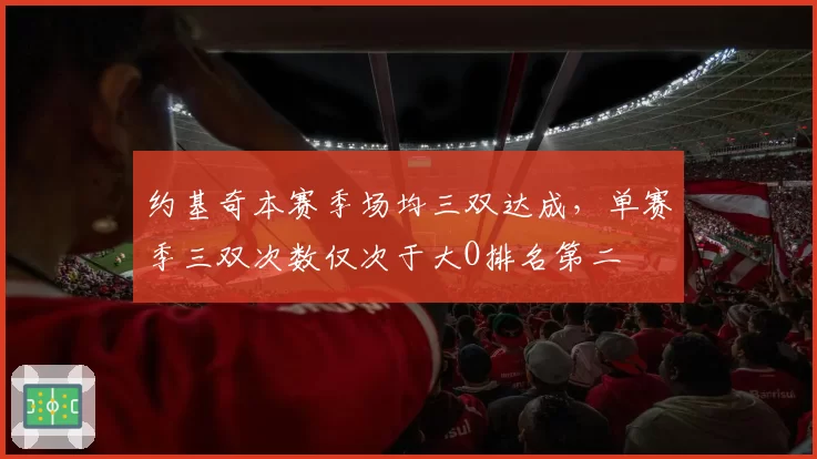 约基奇本赛季场均三双达成,单赛季三双次数仅次于大O排名第二
