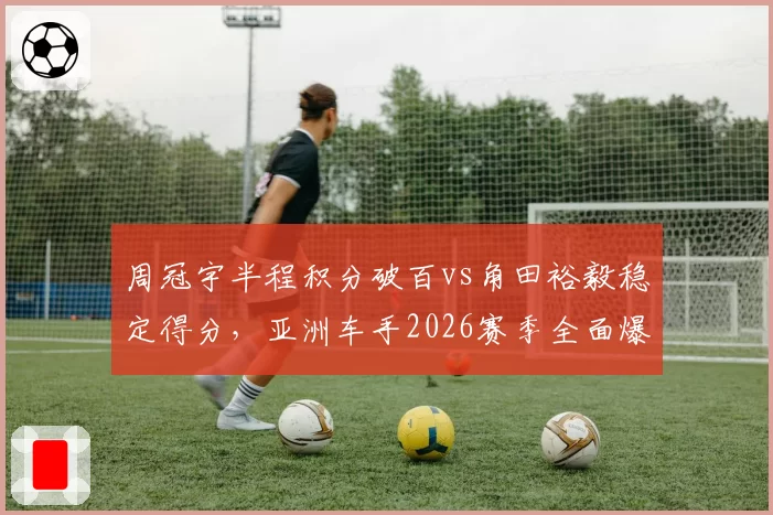周冠宇半程积分破百vs角田裕毅稳定得分,亚洲车手2026赛季全面爆发对比