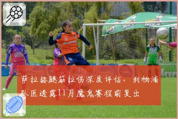 萨拉赫腿筋拉伤深度评估，利物浦队医透露11月魔鬼赛程前复出