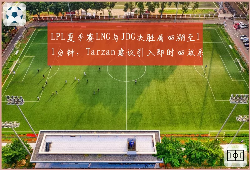 LPL夏季赛LNG与JDG决胜局回溯至11分钟,Tarzan建议引入即时回放系统