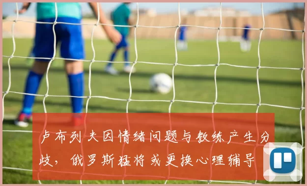 卢布列夫因情绪问题与教练产生分歧,俄罗斯猛将或更换心理辅导