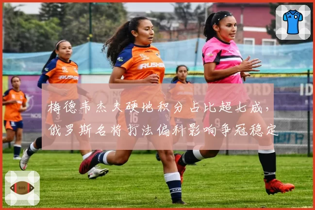 梅德韦杰夫硬地积分占比超七成，俄罗斯名将打法偏科影响争冠稳定性