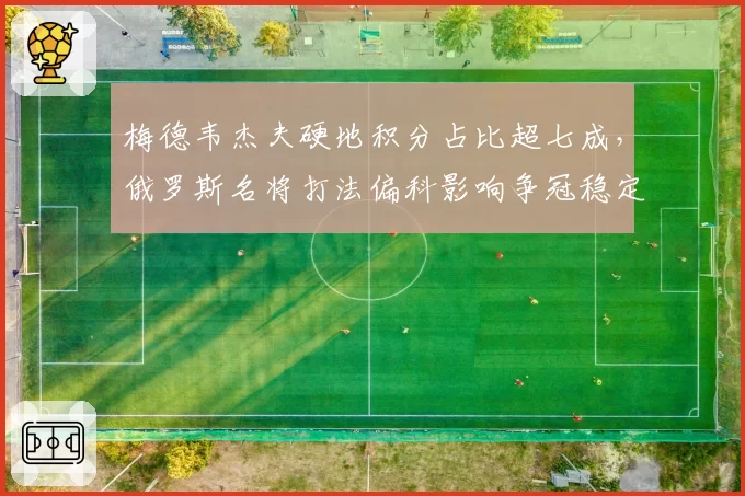 梅德韦杰夫硬地积分占比超七成，俄罗斯名将打法偏科影响争冠稳定性