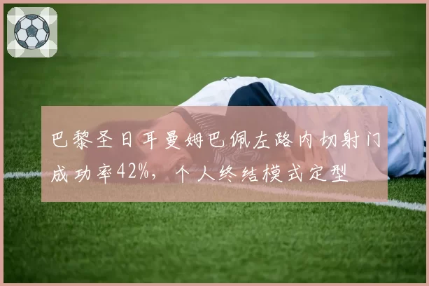 巴黎圣日耳曼姆巴佩左路内切射门成功率42%,个人终结模式定型