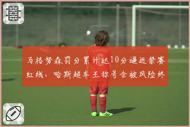 马格努森罚分累计达10分逼近禁赛红线，哈斯超车王称号会被风险终结吗？