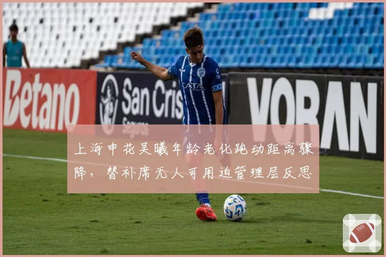 上海申花吴曦年龄老化跑动距离骤降,替补席无人可用迫管理层反思