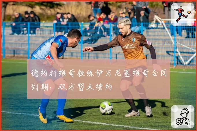 德约科维奇教练伊万尼塞维奇合同到期,双方暂未续约