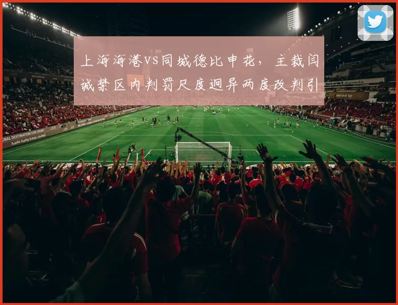 上海海港vs同城德比申花，主裁闫诚禁区内判罚尺度迥异两度改判引哗然__br_