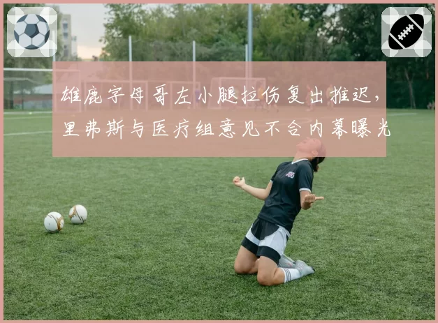 雄鹿字母哥左小腿拉伤复出推迟，里弗斯与医疗组意见不合内幕曝光