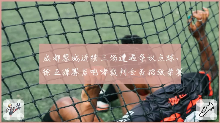 成都蓉城连续三场遭遇争议点球，徐正源赛后咆哮裁判会否招致禁赛？