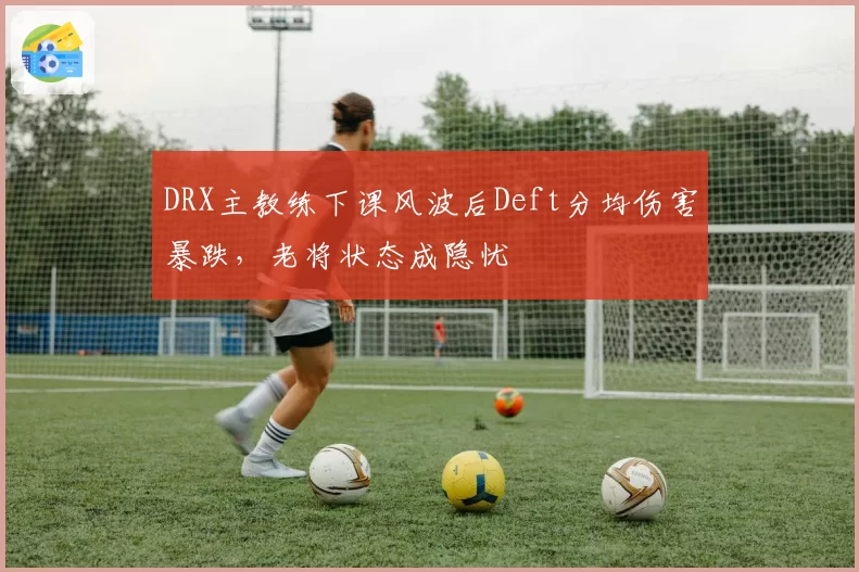 DRX主教练下课风波后Deft分均伤害暴跌，老将状态成隐忧