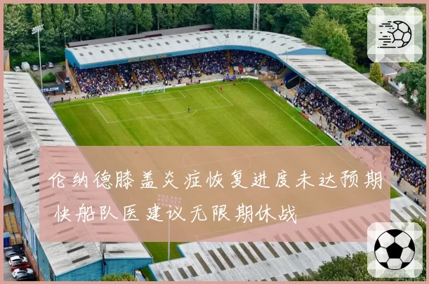 伦纳德膝盖炎症恢复进度未达预期 快船队医建议无限期休战
