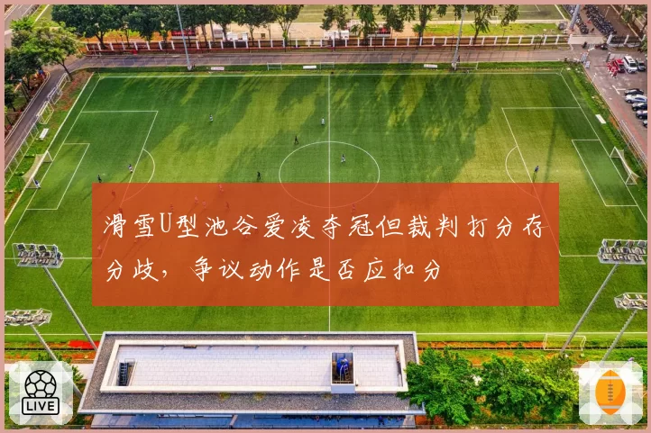 滑雪U型池谷爱凌夺冠但裁判打分存分歧,争议动作是否应扣分