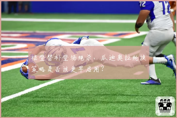 福登替补登场绝杀，瓜迪奥拉轮换策略是否该更早启用？