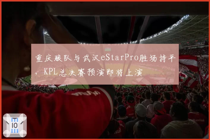 重庆狼队与武汉eStarPro胜场持平,KPL总决赛预演即将上演