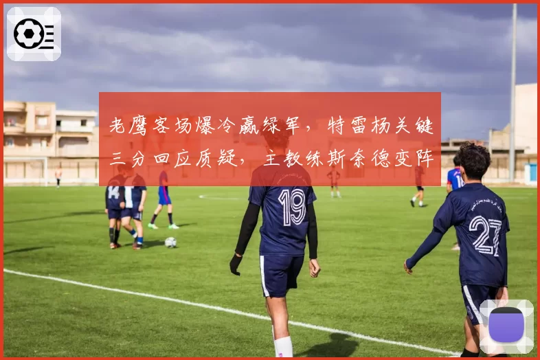 老鹰客场爆冷赢绿军,特雷杨关键三分回应质疑,主教练斯奈德变阵收奇效能延续?