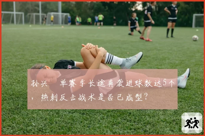 孙兴慜单赛季长途奔袭进球数达5个，热刺反击战术是否已成型？