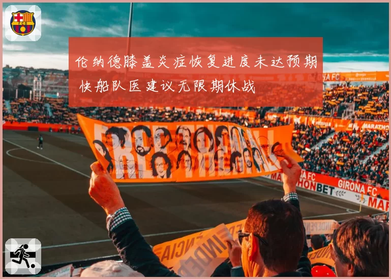 伦纳德膝盖炎症恢复进度未达预期 快船队医建议无限期休战