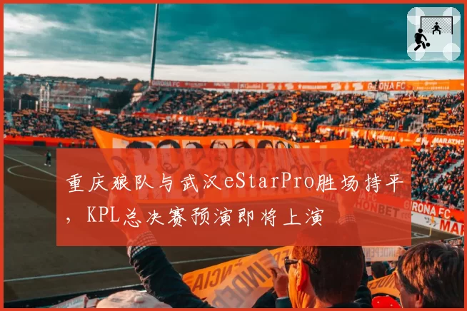 重庆狼队与武汉eStarPro胜场持平，KPL总决赛预演即将上演