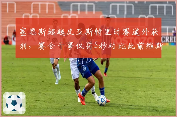 塞恩斯超越皮亚斯特里时赛道外获利,赛会干事仅罚5秒对比此前维斯塔潘罚10秒