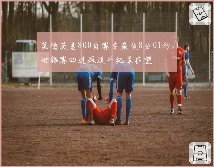 莱德茨基800自赛季最佳8分01秒，世锦赛四连冠追平纪录在望