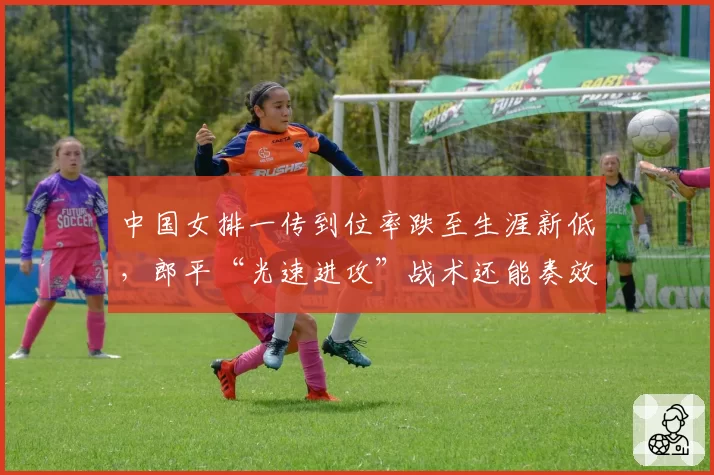 中国女排一传到位率跌至生涯新低，郎平“光速进攻”战术还能奏效吗？