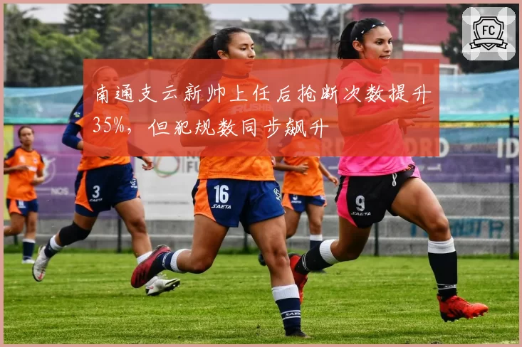 南通支云新帅上任后抢断次数提升35%，但犯规数同步飙升
