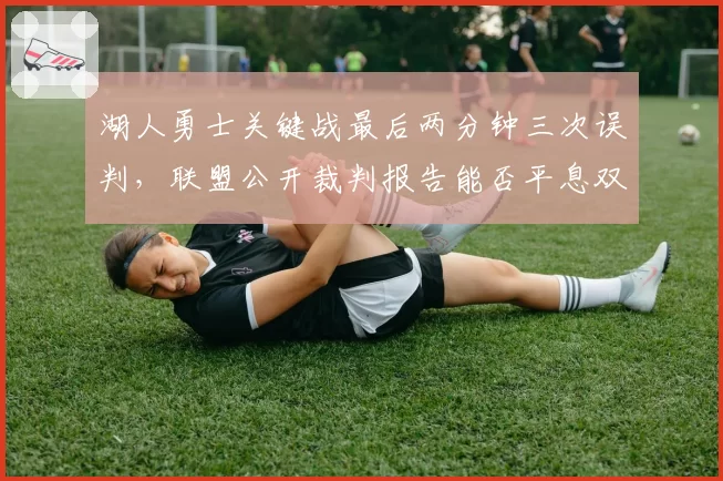 湖人勇士关键战最后两分钟三次误判，联盟公开裁判报告能否平息双标质疑？