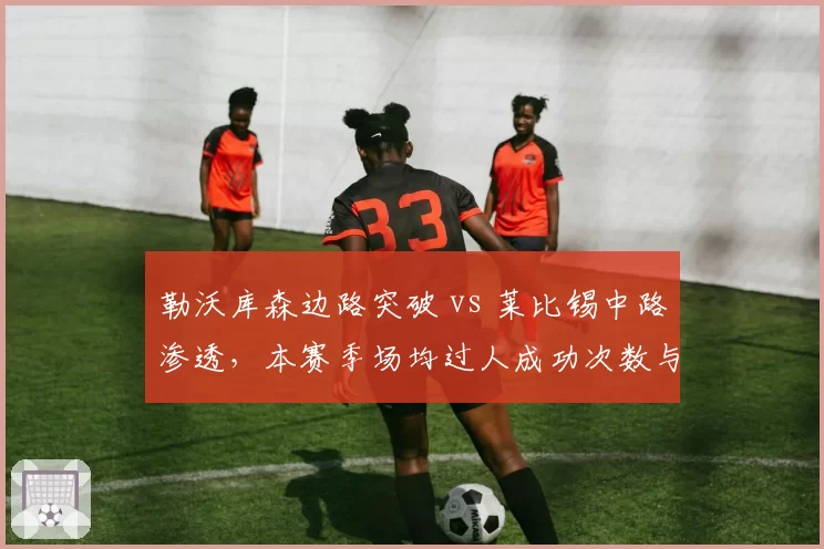 勒沃库森边路突破 vs 莱比锡中路渗透,本赛季场均过人成功次数与禁区内射门占比对比