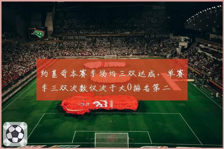 约基奇本赛季场均三双达成，单赛季三双次数仅次于大O排名第二